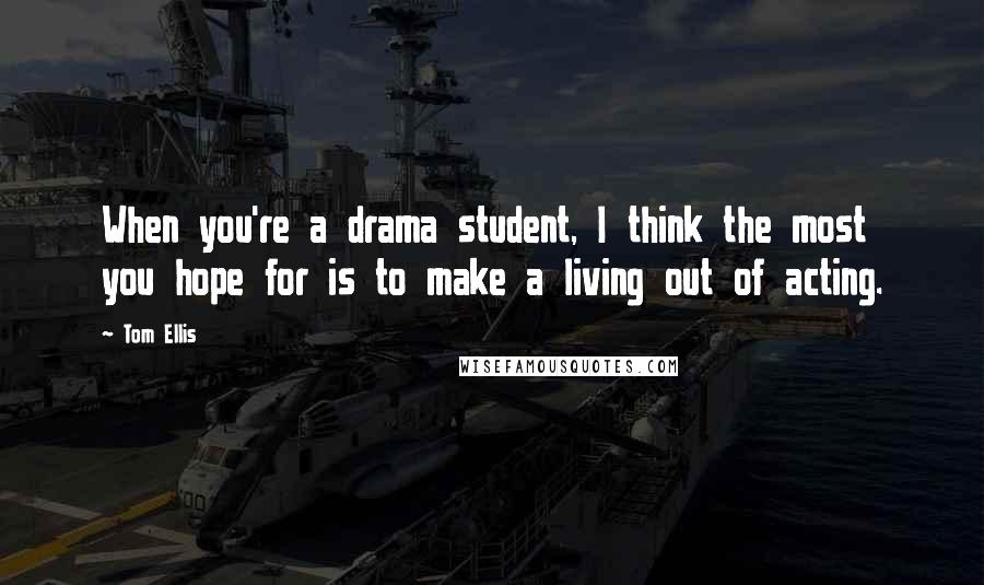 Tom Ellis Quotes: When you're a drama student, I think the most you hope for is to make a living out of acting.