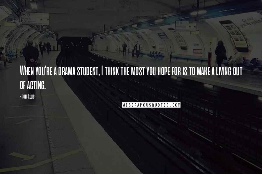 Tom Ellis Quotes: When you're a drama student, I think the most you hope for is to make a living out of acting.