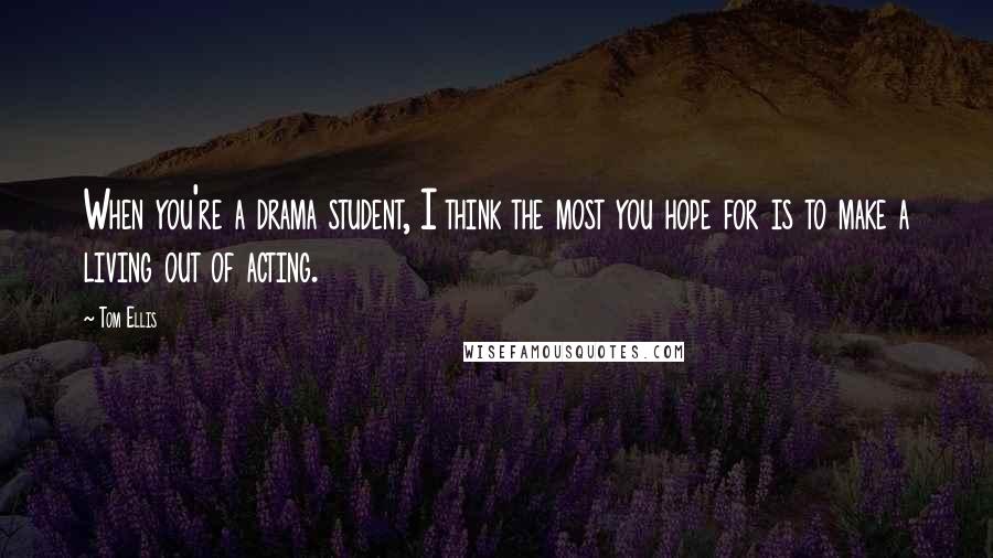 Tom Ellis Quotes: When you're a drama student, I think the most you hope for is to make a living out of acting.