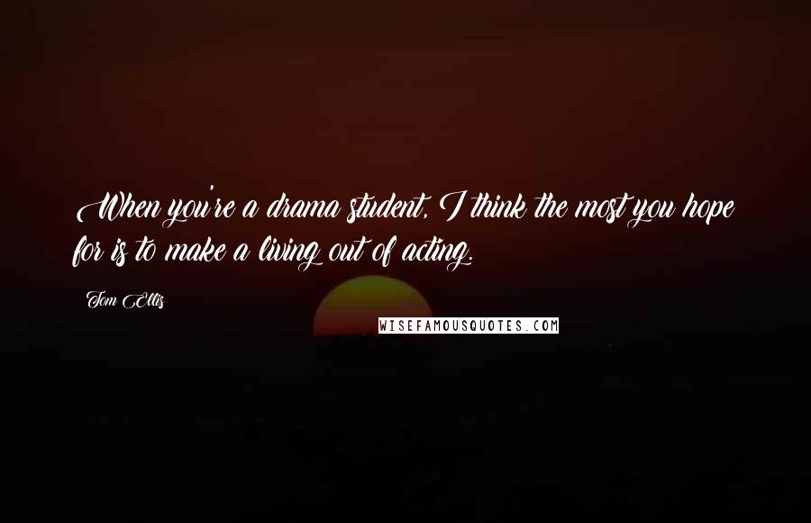 Tom Ellis Quotes: When you're a drama student, I think the most you hope for is to make a living out of acting.