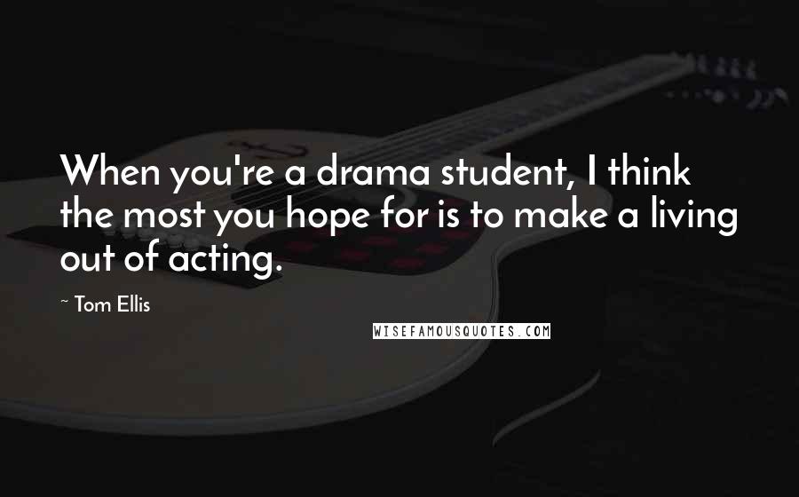 Tom Ellis Quotes: When you're a drama student, I think the most you hope for is to make a living out of acting.