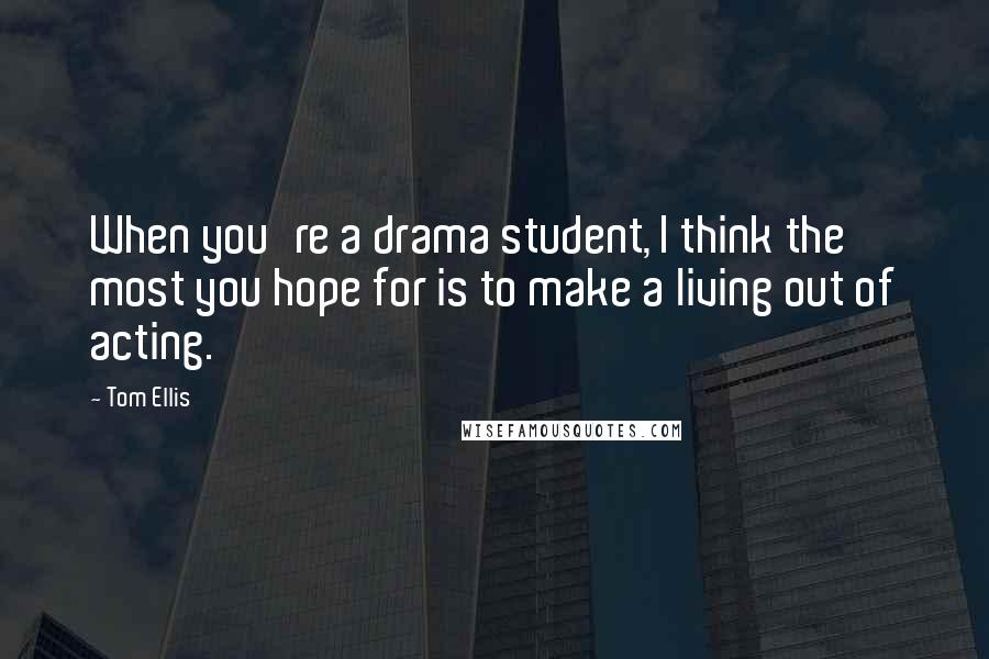 Tom Ellis Quotes: When you're a drama student, I think the most you hope for is to make a living out of acting.