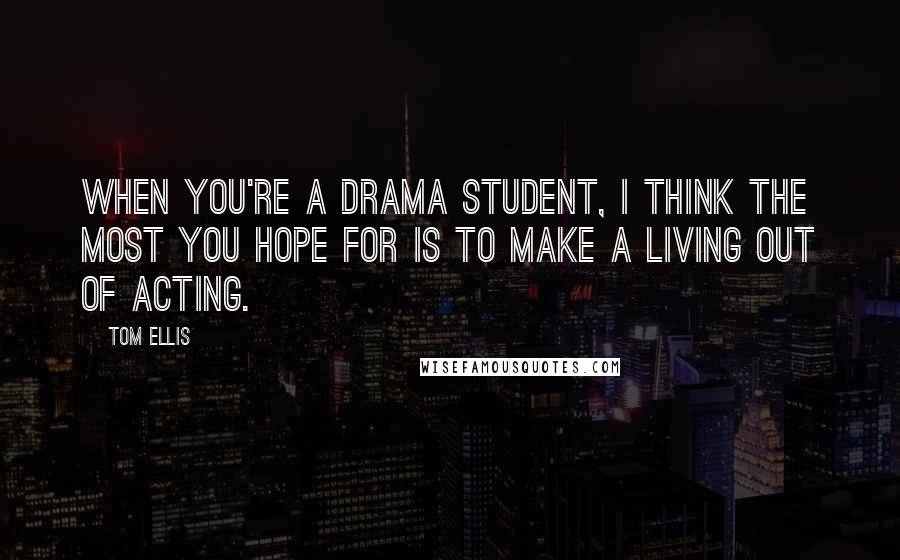 Tom Ellis Quotes: When you're a drama student, I think the most you hope for is to make a living out of acting.