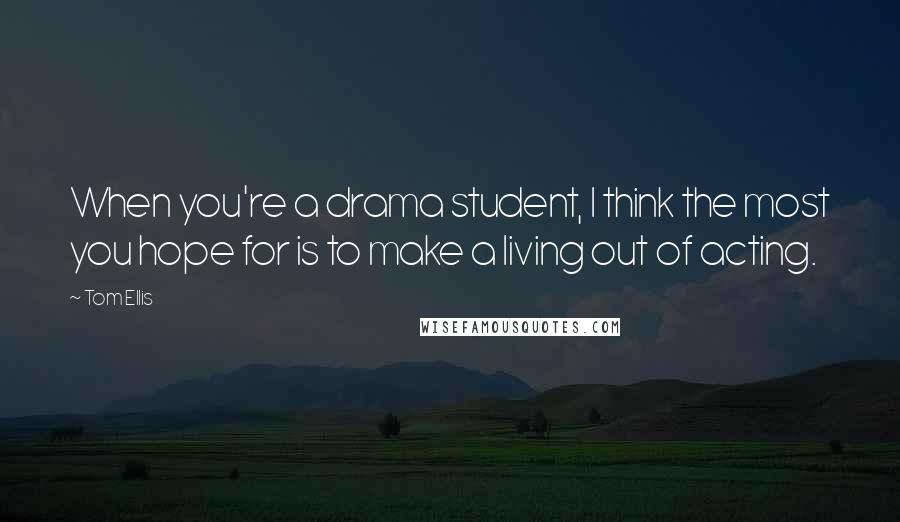 Tom Ellis Quotes: When you're a drama student, I think the most you hope for is to make a living out of acting.