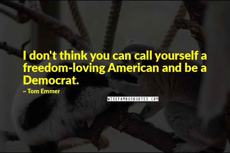 Tom Emmer Quotes: I don't think you can call yourself a freedom-loving American and be a Democrat.