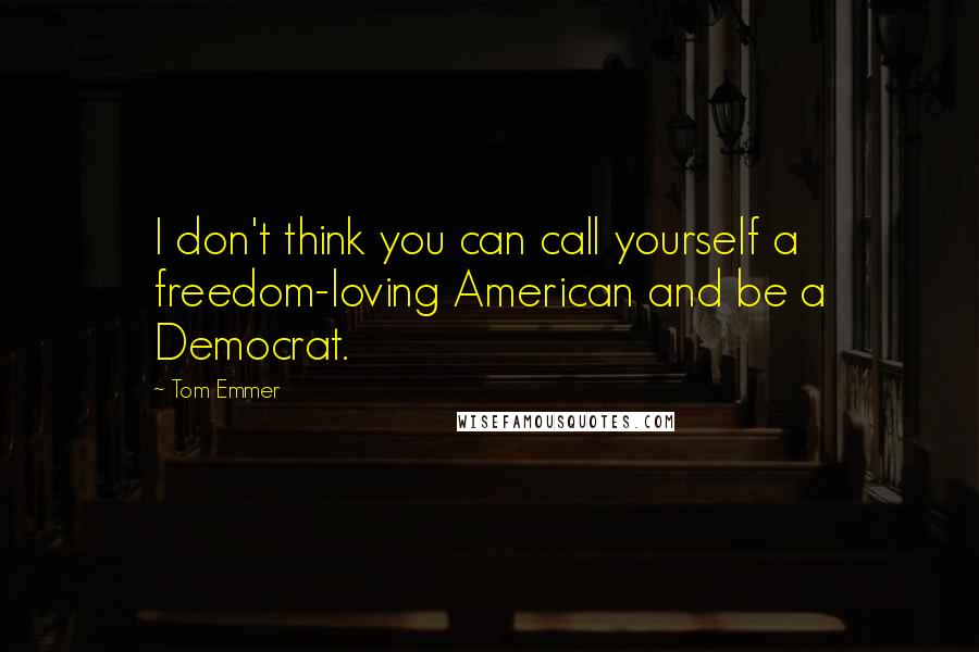 Tom Emmer Quotes: I don't think you can call yourself a freedom-loving American and be a Democrat.