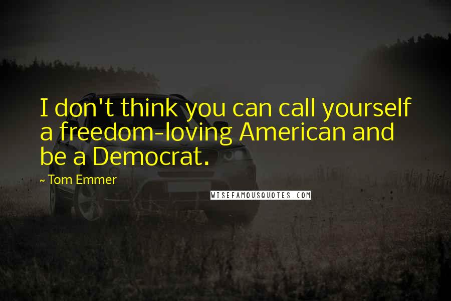 Tom Emmer Quotes: I don't think you can call yourself a freedom-loving American and be a Democrat.