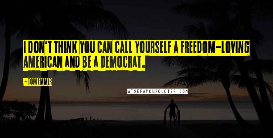 Tom Emmer Quotes: I don't think you can call yourself a freedom-loving American and be a Democrat.