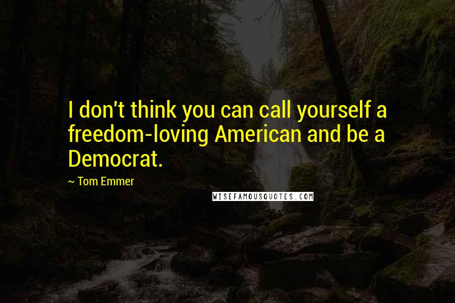 Tom Emmer Quotes: I don't think you can call yourself a freedom-loving American and be a Democrat.