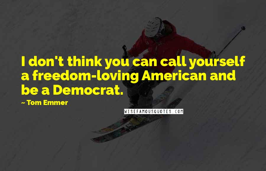 Tom Emmer Quotes: I don't think you can call yourself a freedom-loving American and be a Democrat.