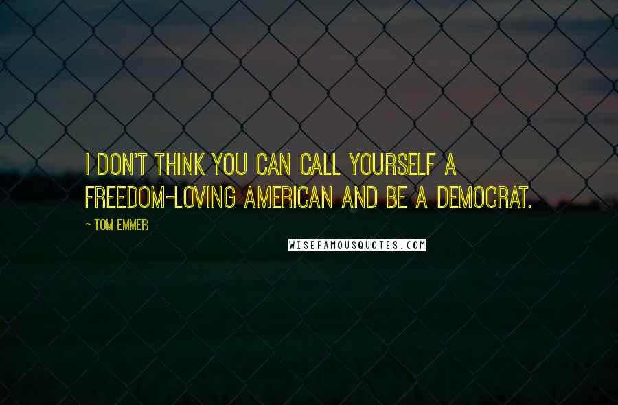 Tom Emmer Quotes: I don't think you can call yourself a freedom-loving American and be a Democrat.