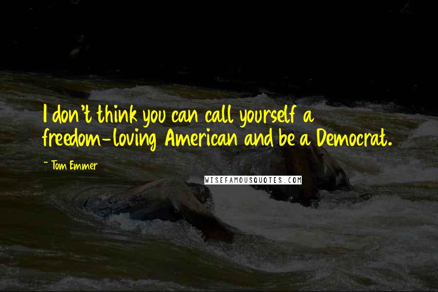 Tom Emmer Quotes: I don't think you can call yourself a freedom-loving American and be a Democrat.