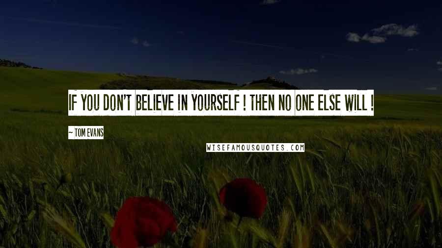 Tom Evans Quotes: If you don't believe in yourself ! then no one else will !