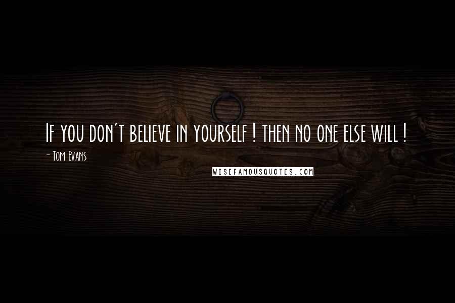 Tom Evans Quotes: If you don't believe in yourself ! then no one else will !