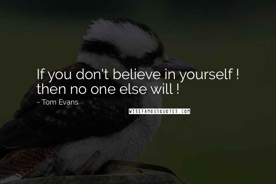 Tom Evans Quotes: If you don't believe in yourself ! then no one else will !