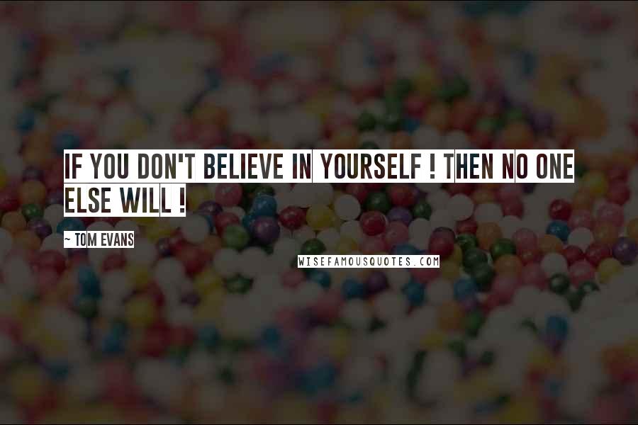 Tom Evans Quotes: If you don't believe in yourself ! then no one else will !