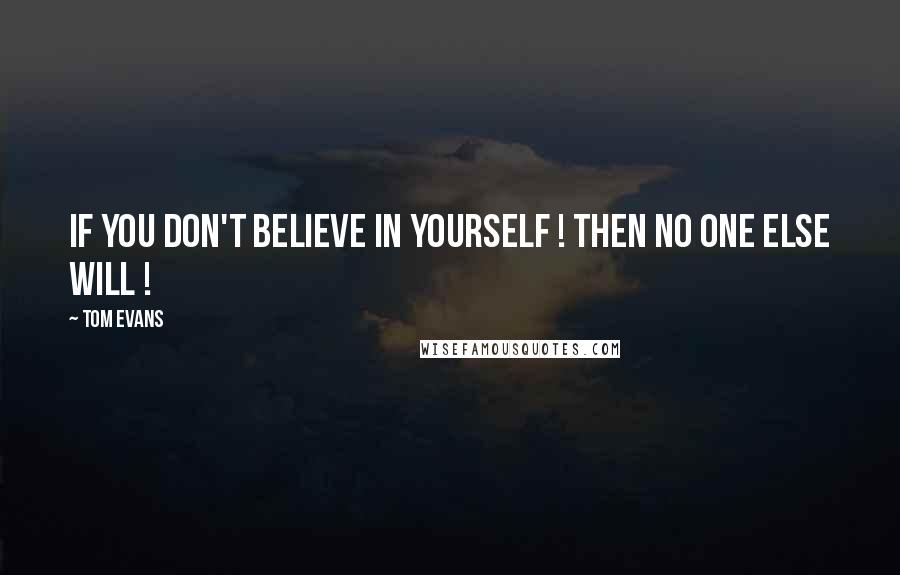 Tom Evans Quotes: If you don't believe in yourself ! then no one else will !