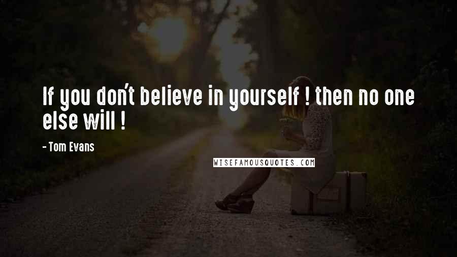 Tom Evans Quotes: If you don't believe in yourself ! then no one else will !