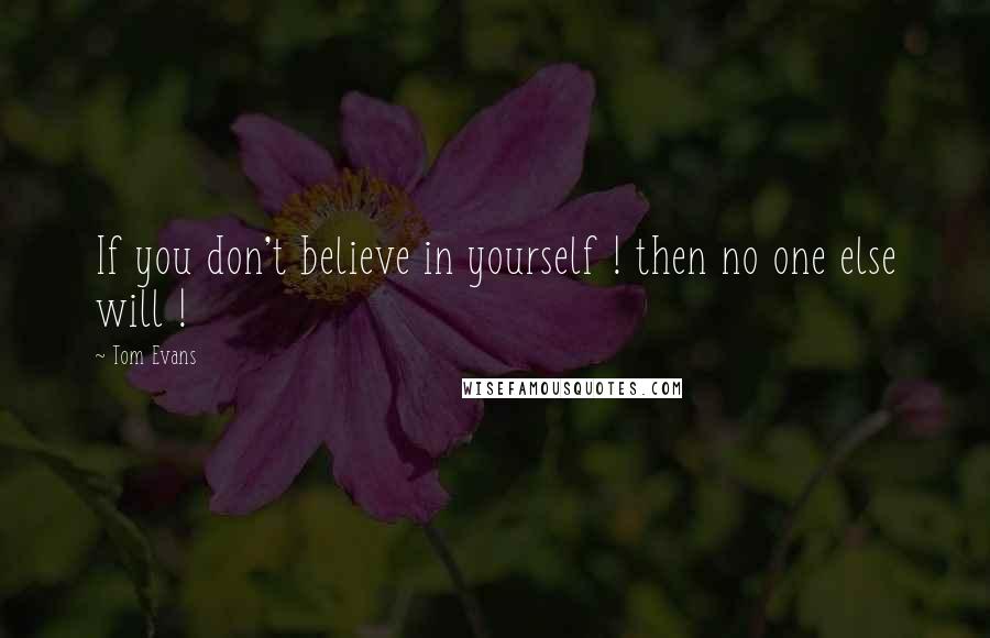 Tom Evans Quotes: If you don't believe in yourself ! then no one else will !