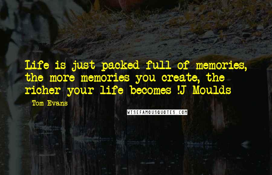 Tom Evans Quotes: Life is just packed full of memories, the more memories you create, the richer your life becomes !J Moulds