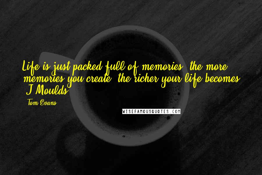 Tom Evans Quotes: Life is just packed full of memories, the more memories you create, the richer your life becomes !J Moulds