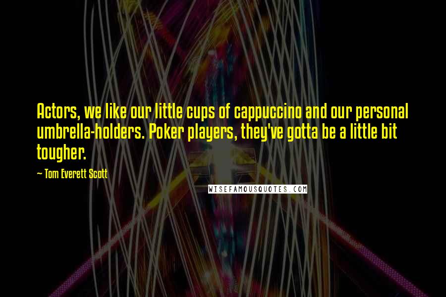 Tom Everett Scott Quotes: Actors, we like our little cups of cappuccino and our personal umbrella-holders. Poker players, they've gotta be a little bit tougher.