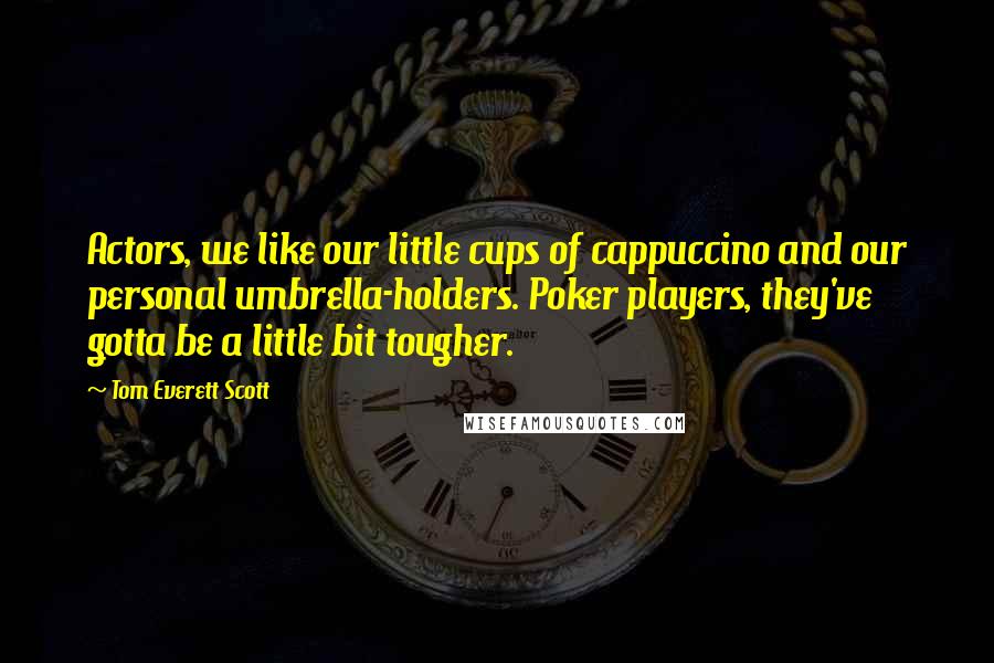 Tom Everett Scott Quotes: Actors, we like our little cups of cappuccino and our personal umbrella-holders. Poker players, they've gotta be a little bit tougher.