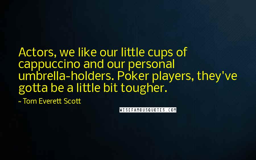 Tom Everett Scott Quotes: Actors, we like our little cups of cappuccino and our personal umbrella-holders. Poker players, they've gotta be a little bit tougher.