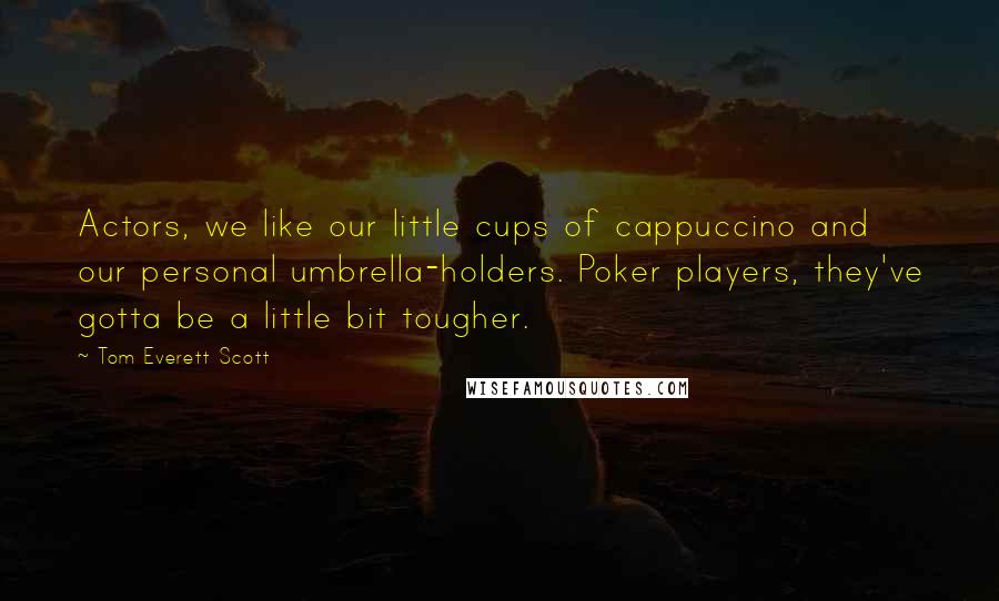 Tom Everett Scott Quotes: Actors, we like our little cups of cappuccino and our personal umbrella-holders. Poker players, they've gotta be a little bit tougher.