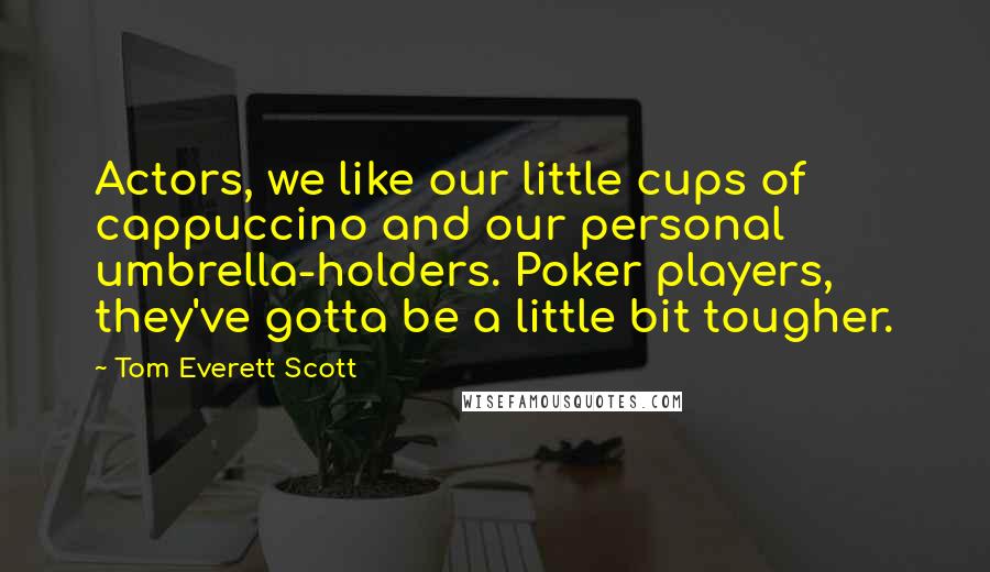 Tom Everett Scott Quotes: Actors, we like our little cups of cappuccino and our personal umbrella-holders. Poker players, they've gotta be a little bit tougher.