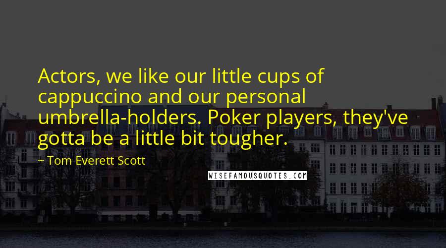 Tom Everett Scott Quotes: Actors, we like our little cups of cappuccino and our personal umbrella-holders. Poker players, they've gotta be a little bit tougher.