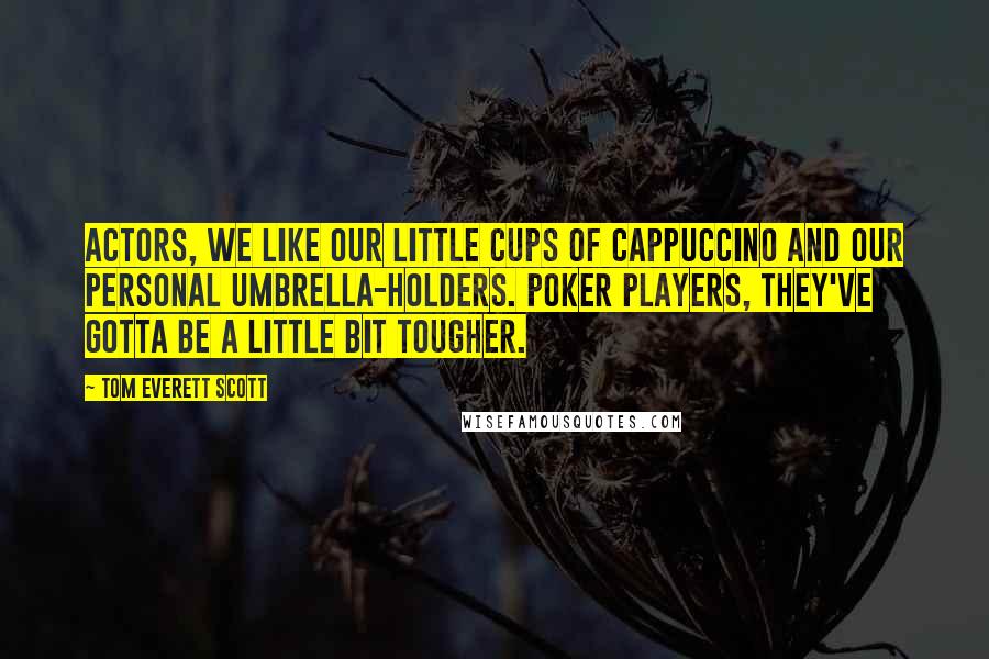 Tom Everett Scott Quotes: Actors, we like our little cups of cappuccino and our personal umbrella-holders. Poker players, they've gotta be a little bit tougher.