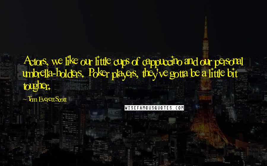 Tom Everett Scott Quotes: Actors, we like our little cups of cappuccino and our personal umbrella-holders. Poker players, they've gotta be a little bit tougher.