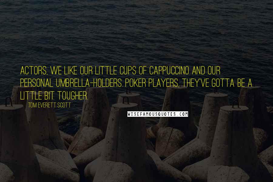 Tom Everett Scott Quotes: Actors, we like our little cups of cappuccino and our personal umbrella-holders. Poker players, they've gotta be a little bit tougher.