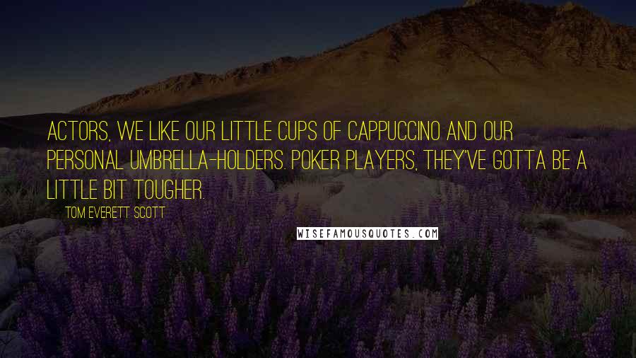 Tom Everett Scott Quotes: Actors, we like our little cups of cappuccino and our personal umbrella-holders. Poker players, they've gotta be a little bit tougher.