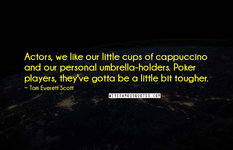 Tom Everett Scott Quotes: Actors, we like our little cups of cappuccino and our personal umbrella-holders. Poker players, they've gotta be a little bit tougher.