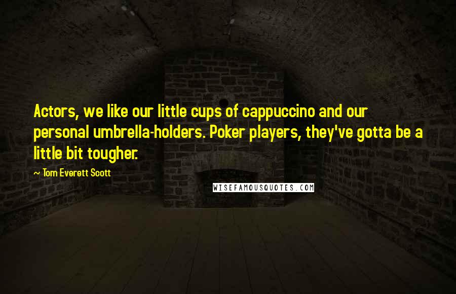 Tom Everett Scott Quotes: Actors, we like our little cups of cappuccino and our personal umbrella-holders. Poker players, they've gotta be a little bit tougher.