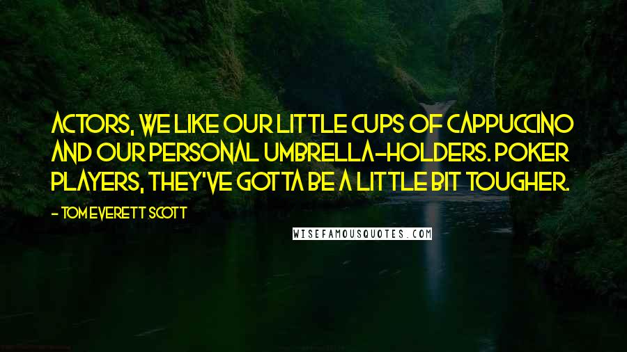 Tom Everett Scott Quotes: Actors, we like our little cups of cappuccino and our personal umbrella-holders. Poker players, they've gotta be a little bit tougher.