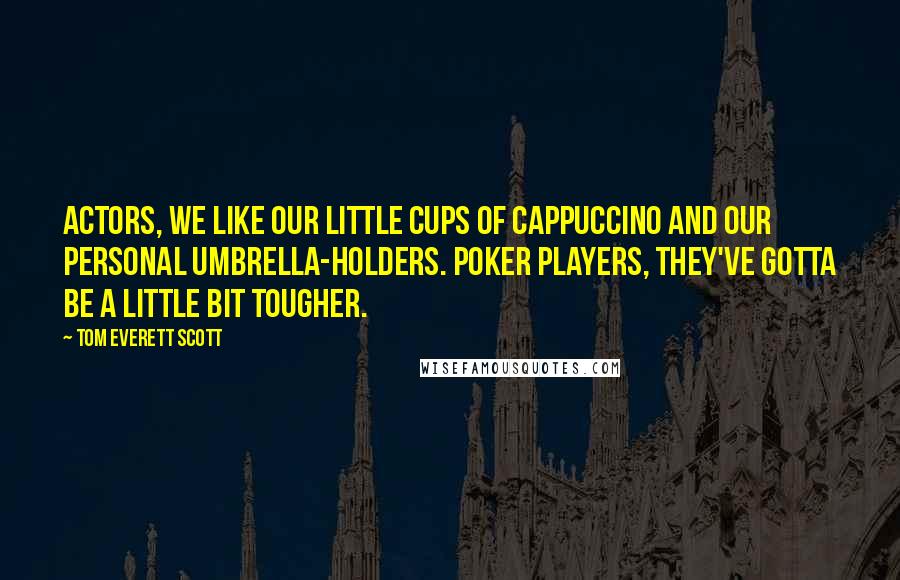 Tom Everett Scott Quotes: Actors, we like our little cups of cappuccino and our personal umbrella-holders. Poker players, they've gotta be a little bit tougher.