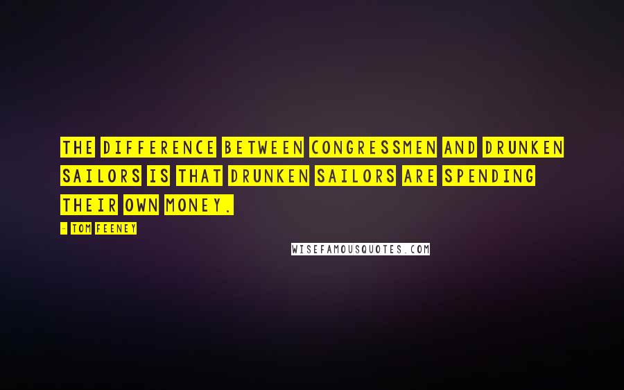 Tom Feeney Quotes: The difference between congressmen and drunken sailors is that drunken sailors are spending their own money.