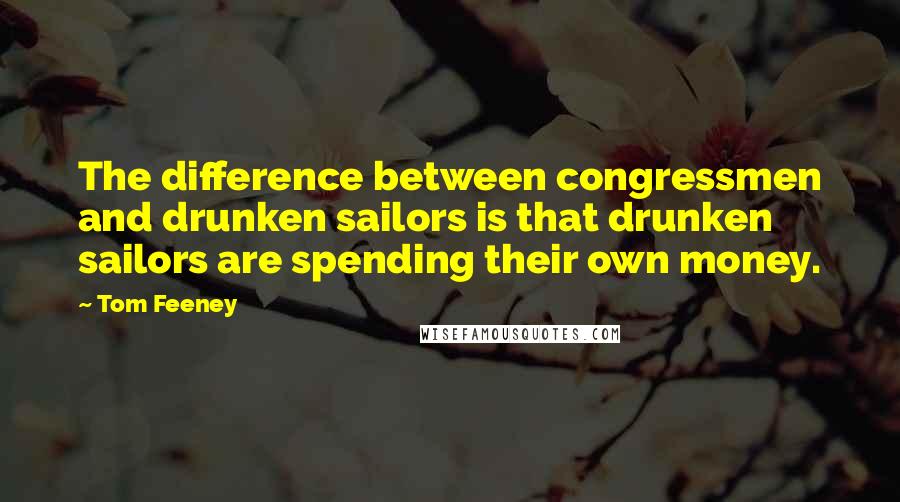 Tom Feeney Quotes: The difference between congressmen and drunken sailors is that drunken sailors are spending their own money.