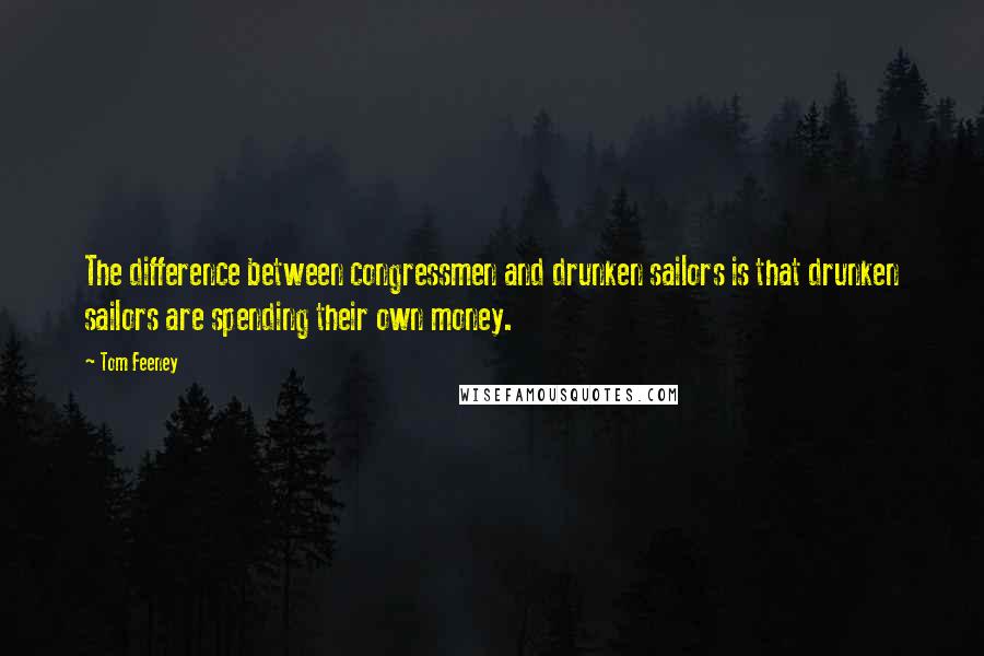 Tom Feeney Quotes: The difference between congressmen and drunken sailors is that drunken sailors are spending their own money.