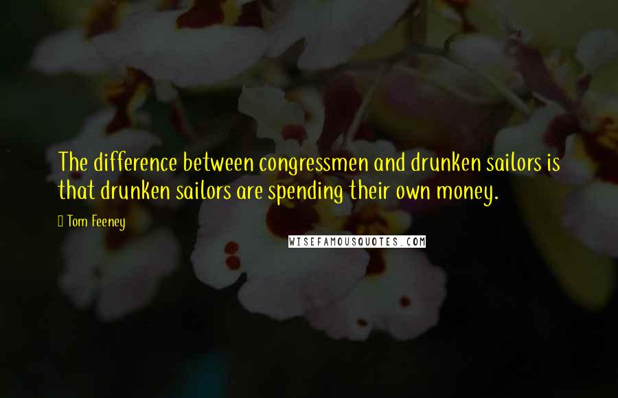 Tom Feeney Quotes: The difference between congressmen and drunken sailors is that drunken sailors are spending their own money.