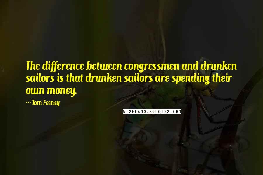 Tom Feeney Quotes: The difference between congressmen and drunken sailors is that drunken sailors are spending their own money.