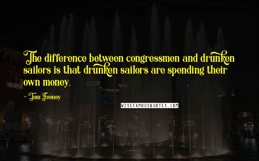 Tom Feeney Quotes: The difference between congressmen and drunken sailors is that drunken sailors are spending their own money.