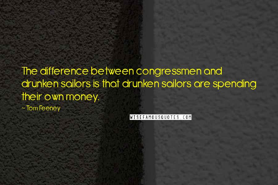 Tom Feeney Quotes: The difference between congressmen and drunken sailors is that drunken sailors are spending their own money.