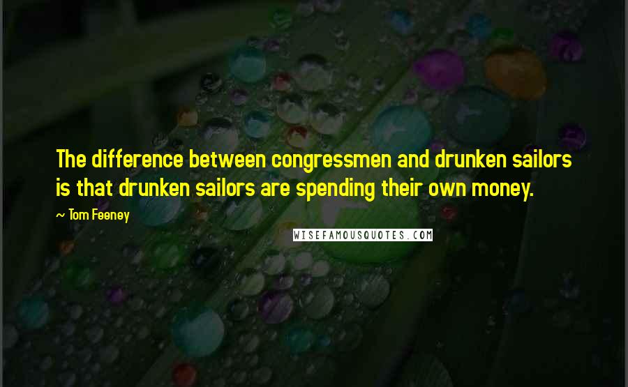 Tom Feeney Quotes: The difference between congressmen and drunken sailors is that drunken sailors are spending their own money.