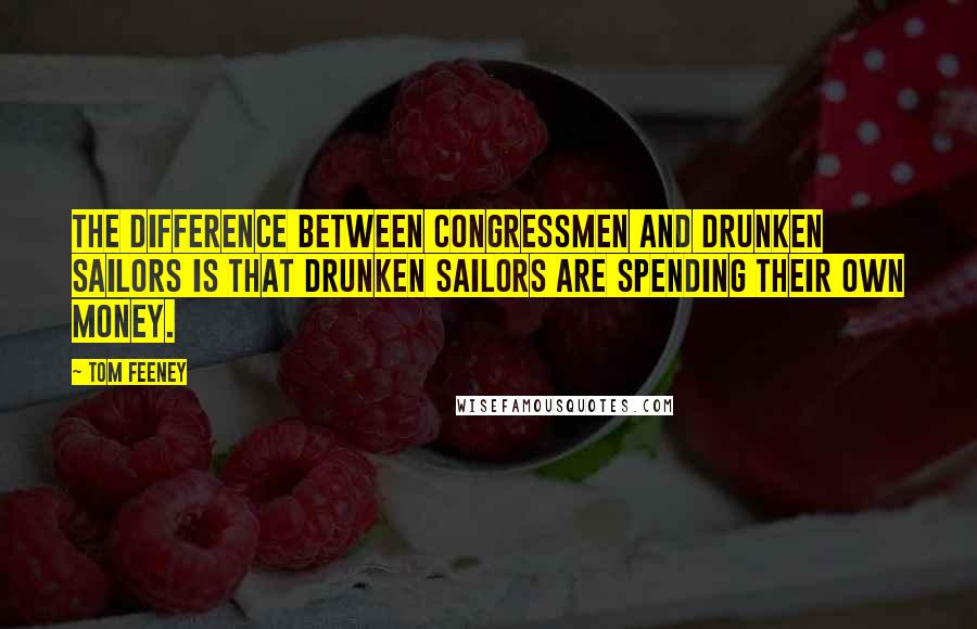 Tom Feeney Quotes: The difference between congressmen and drunken sailors is that drunken sailors are spending their own money.