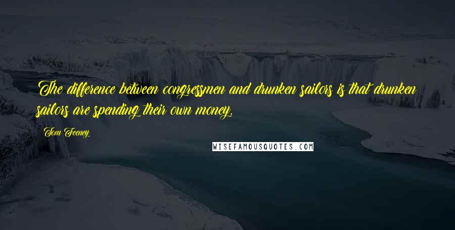 Tom Feeney Quotes: The difference between congressmen and drunken sailors is that drunken sailors are spending their own money.