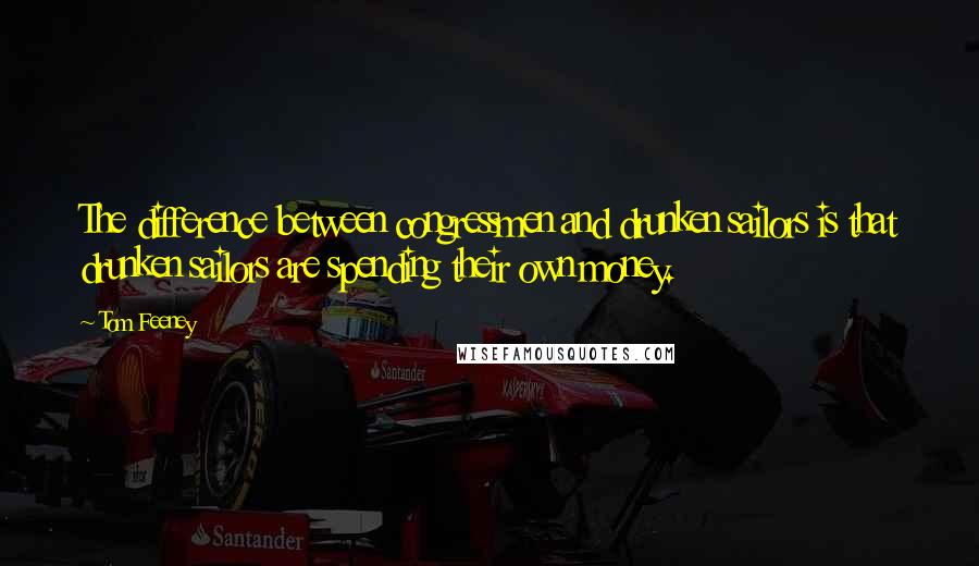 Tom Feeney Quotes: The difference between congressmen and drunken sailors is that drunken sailors are spending their own money.